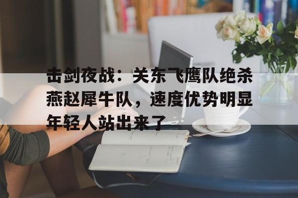 欧博abg-关于击剑夜战：关东飞鹰队绝杀燕赵犀牛队，速度优势明显年轻人站出来了的信息