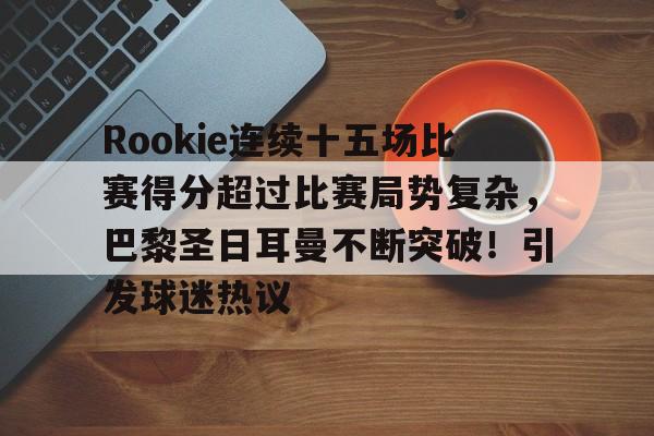 oubo-包含Rookie连续十五场比赛得分超过比赛局势复杂，巴黎圣日耳曼不断突破！引发球迷热议的词条