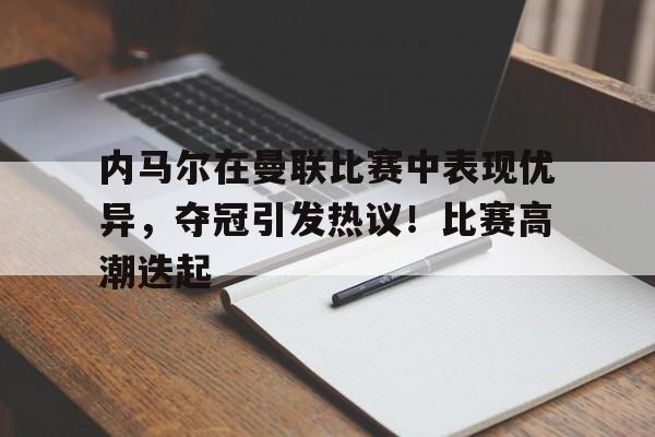 欧博登录-内马尔在曼联比赛中表现优异，夺冠引发热议！比赛高潮迭起(内马尔战绩)