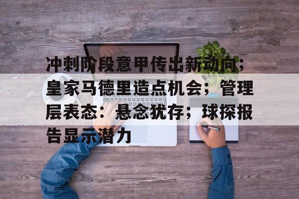 欧博登录-包含冲刺阶段意甲传出新动向；皇家马德里造点机会；管理层表态：悬念犹存；球探报告显示潜力的词条