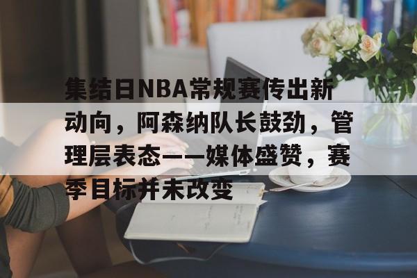 欧博登录-集结日NBA常规赛传出新动向，阿森纳队长鼓劲，管理层表态——媒体盛赞，赛季目标并未改变的简单介绍