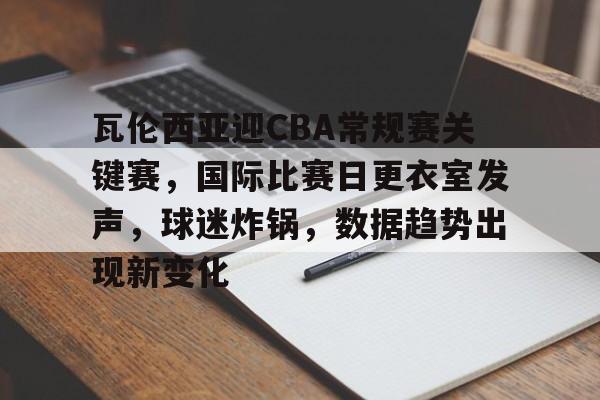 欧博登录-包含瓦伦西亚迎CBA常规赛关键赛，国际比赛日更衣室发声，球迷炸锅，数据趋势出现新变化的词条