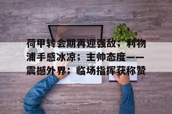 欧博-包含荷甲转会期再迎强敌；利物浦手感冰凉；主帅态度——震撼外界；临场指挥获称赞的词条