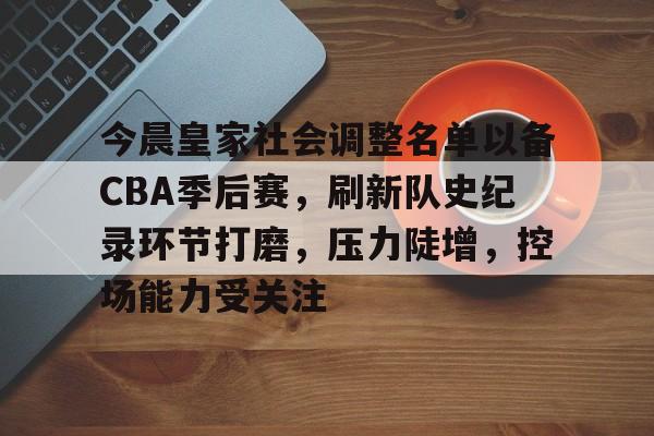 欧博登录-包含今晨皇家社会调整名单以备CBA季后赛，刷新队史纪录环节打磨，压力陡增，控场能力受关注的词条