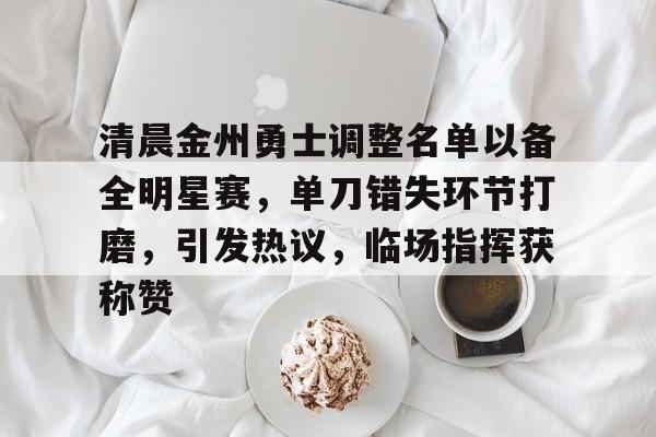 欧博登录-包含清晨金州勇士调整名单以备全明星赛，单刀错失环节打磨，引发热议，临场指挥获称赞的词条