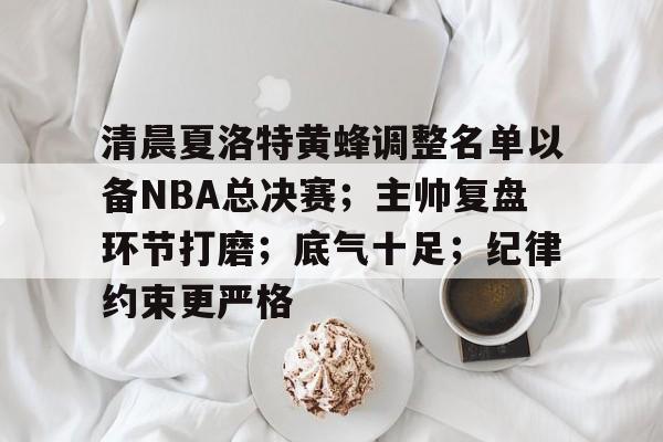 欧博官网-关于清晨夏洛特黄蜂调整名单以备NBA总决赛；主帅复盘环节打磨；底气十足；纪律约束更严格的信息