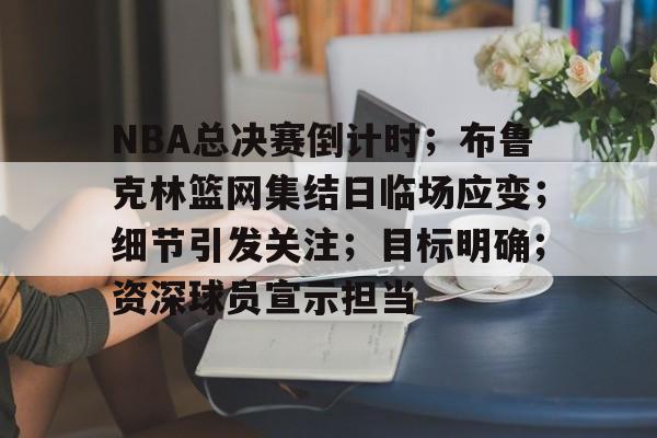欧博官网-NBA总决赛倒计时；布鲁克林篮网集结日临场应变；细节引发关注；目标明确；资深球员宣示担当的简单介绍